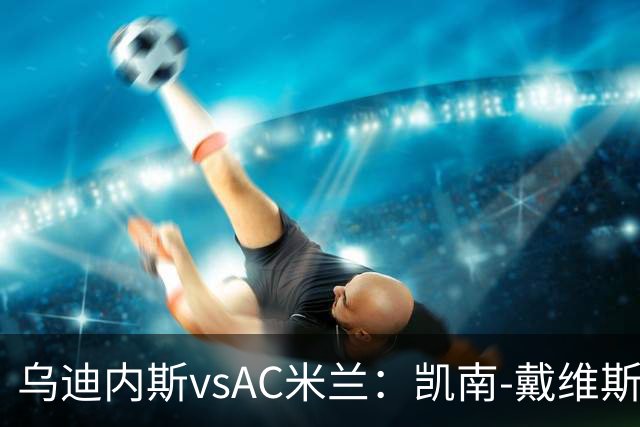 乌迪内斯vsAC米兰：凯南-戴维斯、埃克伦坎普首发，莫德里奇、普利希奇出战