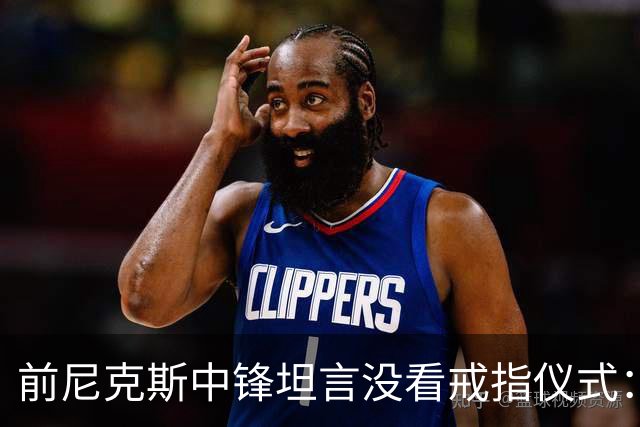 前尼克斯中锋坦言没看戒指仪式：我脑子里还卡着那场22分被翻盘